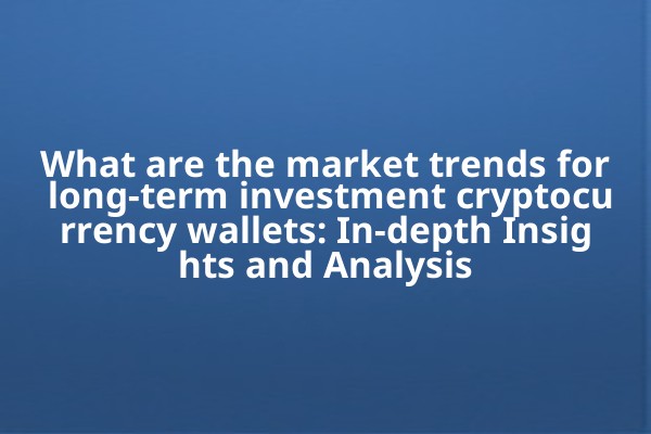 What are the market trends for long-term investment cryptocurrency wallets: In-depth Insights and Analysis