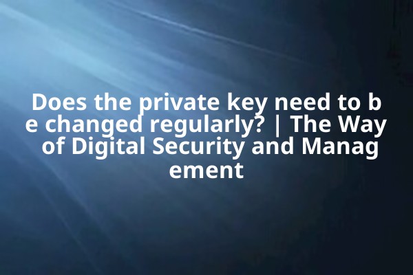 Does the private key need to be changed regularly? | The Way of Digital Security and Management