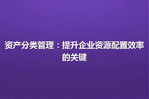 资产分类管理：提升企业资源配置效率的关键