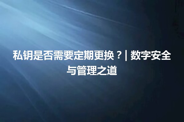 私钥是否需要定期更换？| 数字安全与管理之道