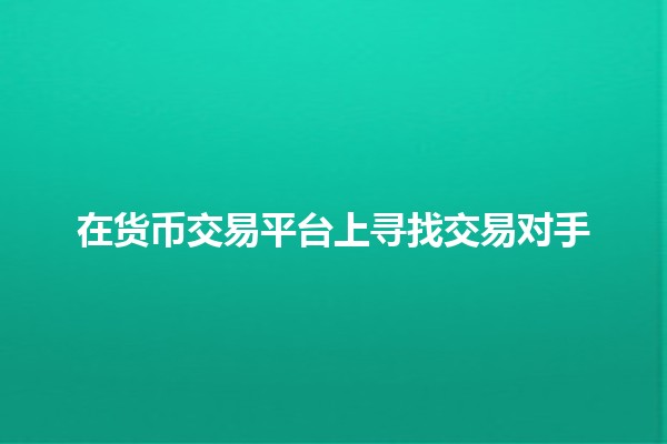 在货币交易平台上寻找交易对手💹🔍