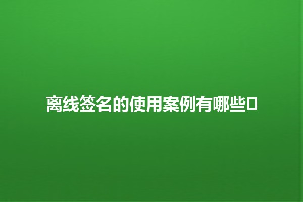 离线签名的使用案例有哪些✍️📄