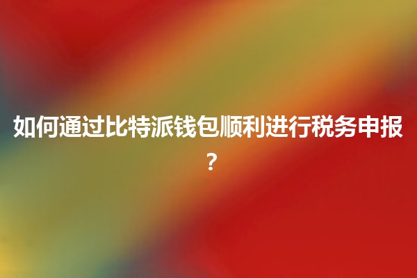 🚀 如何通过比特派钱包顺利进行税务申报？