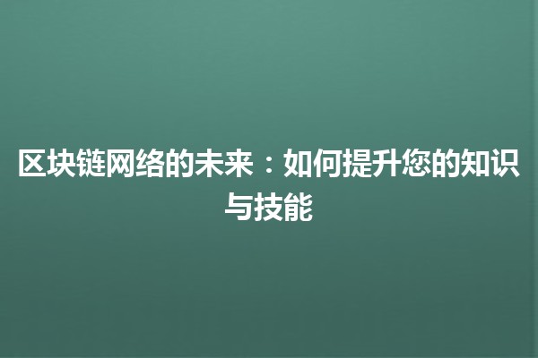 区块链网络的未来：如何提升您的知识与技能 🧠🔗