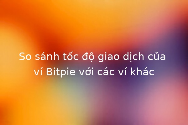 So sánh tốc độ giao dịch của ví Bitpie với các ví khác 🚀💰