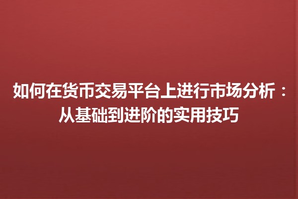 如何在货币交易平台上进行市场分析：从基础到进阶的实用技巧